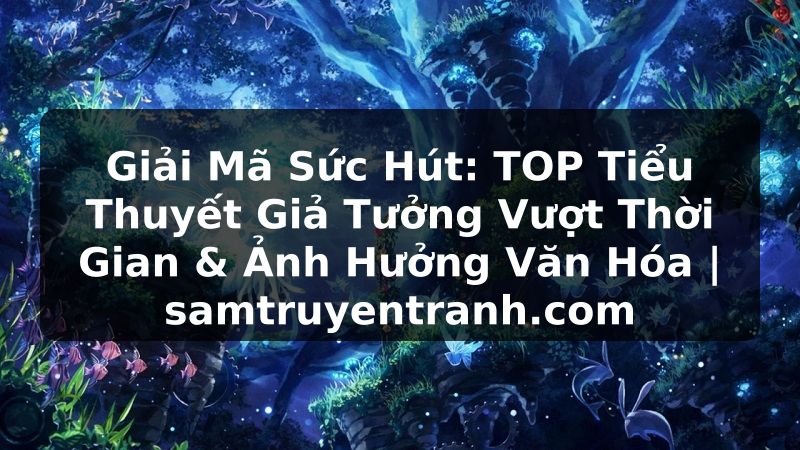 Truyện Tranh Giải Mã Sức Hút: TOP Tiểu Thuyết Giả Tưởng Vượt Thời Gian & Ảnh Hưởng Văn Hóa | samtruyentranh.com