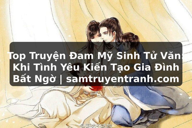 Truyện Tranh Top Truyện Đam Mỹ Sinh Tử Văn: Khi Tình Yêu Kiến Tạo Gia Đình Bất Ngờ | samtruyentranh.com