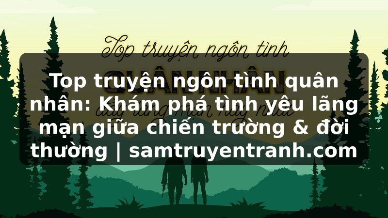 Truyện Tranh Top truyện ngôn tình quân nhân: Khám phá tình yêu lãng mạn giữa chiến trường & đời thường | samtruyentranh.com