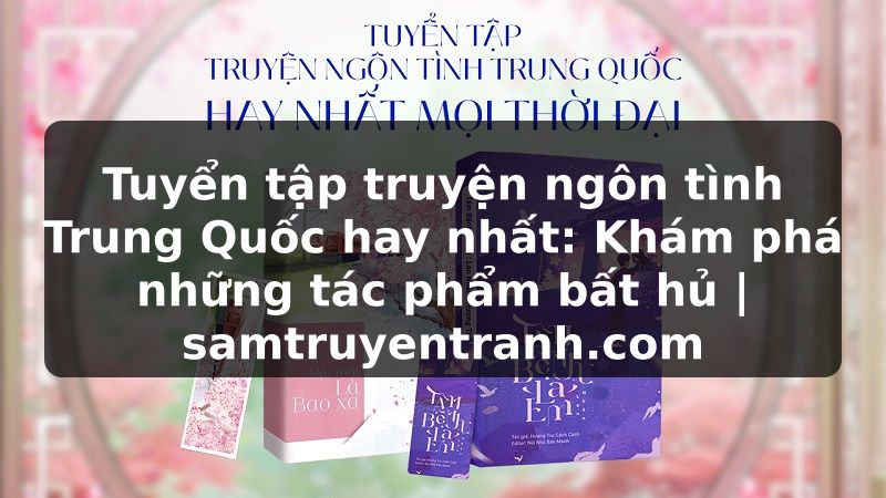 Truyện Tranh Tuyển tập truyện ngôn tình Trung Quốc hay nhất: Khám phá những tác phẩm bất hủ | samtruyentranh.com